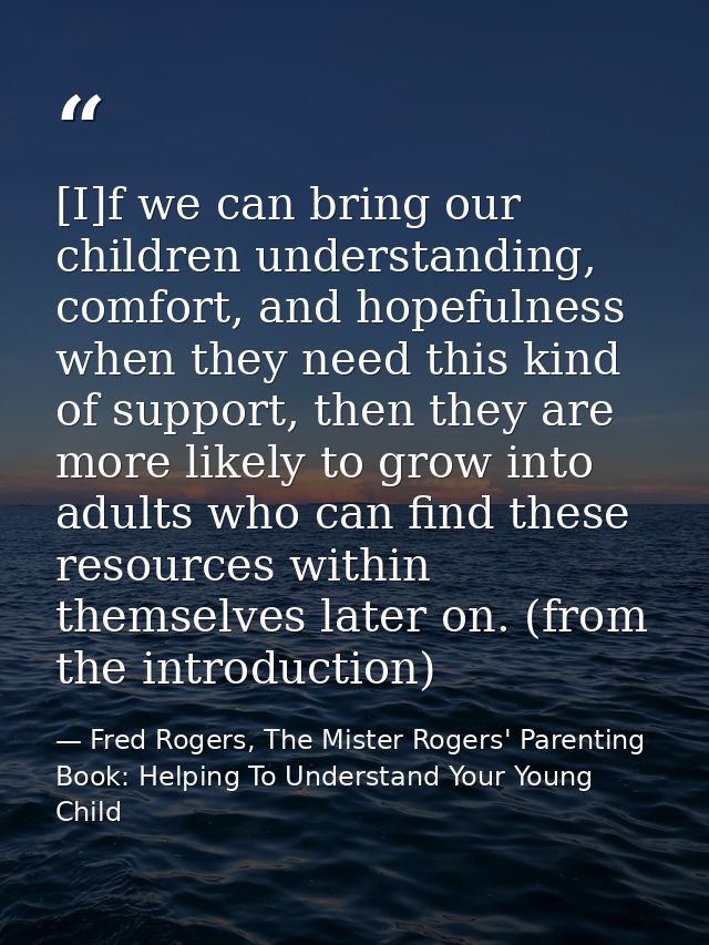 [I]f we can bring our children understanding, comfort, and hopefulness when they need this kind of support, then they ar — Fred Rogers, The Mister Rogers' Parenting Book: Helping To Understand Your Young Child