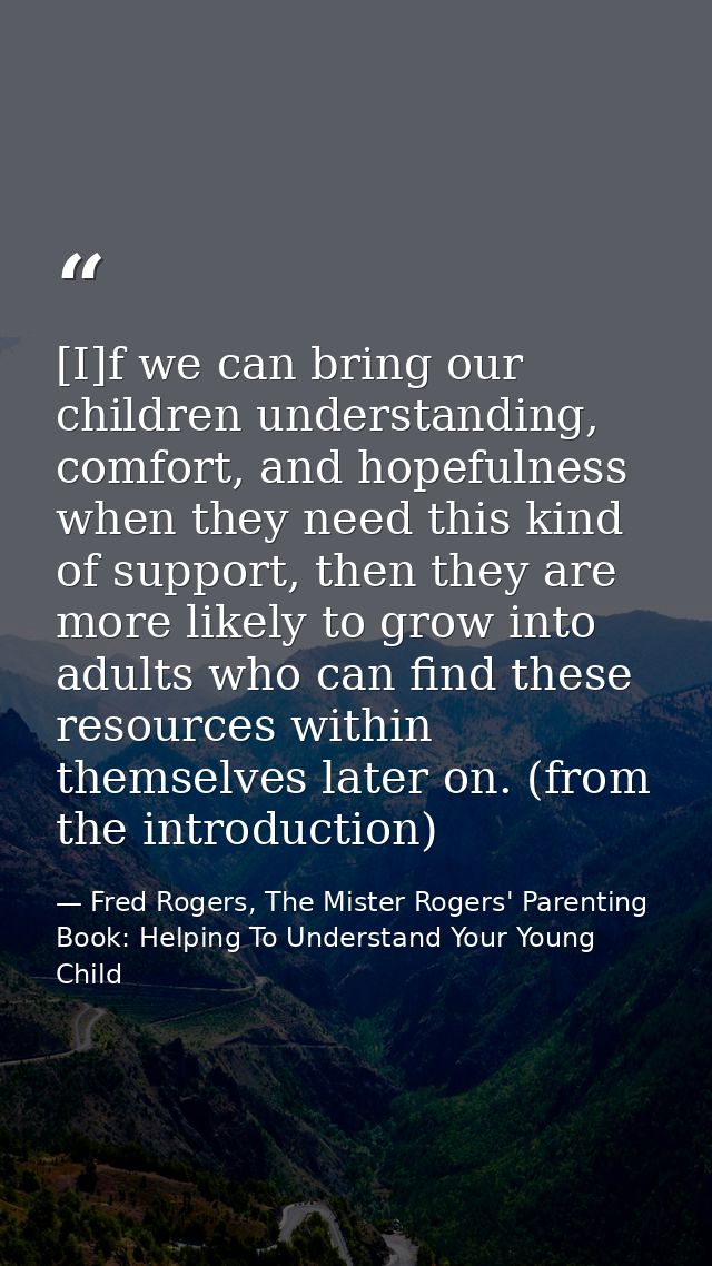 [I]f we can bring our children understanding, comfort, and hopefulness when they need this kind of support, then they ar — Fred Rogers, The Mister Rogers' Parenting Book: Helping To Understand Your Young Child