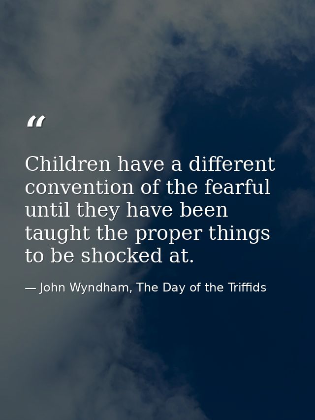 Children have a different convention of the fearful until they have been taught the proper things to be shocked at. — John Wyndham, The Day of the Triffids