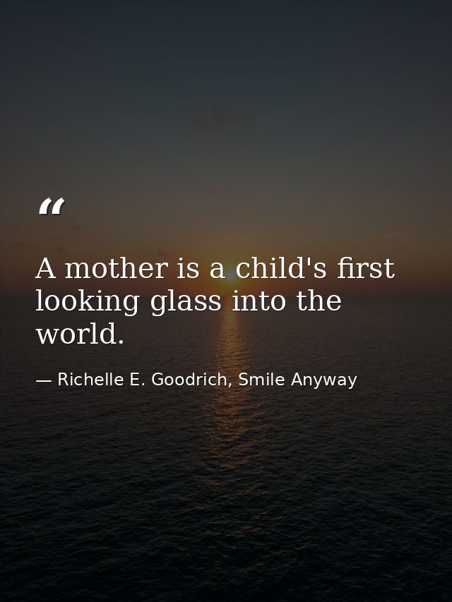 A mother is a child's first looking glass into the world. — Richelle E. Goodrich, Smile Anyway
