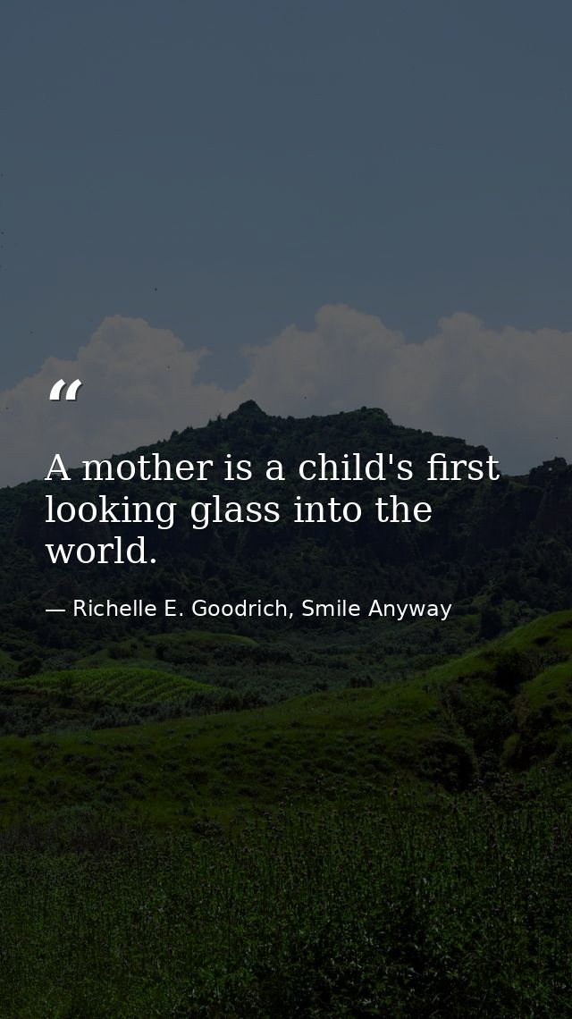 A mother is a child's first looking glass into the world. — Richelle E. Goodrich, Smile Anyway