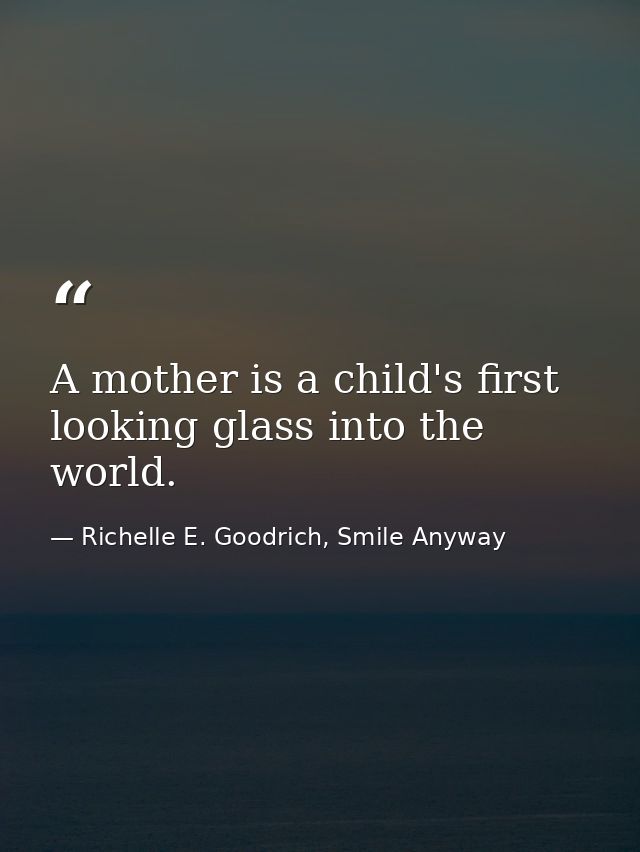 A mother is a child's first looking glass into the world. — Richelle E. Goodrich, Smile Anyway