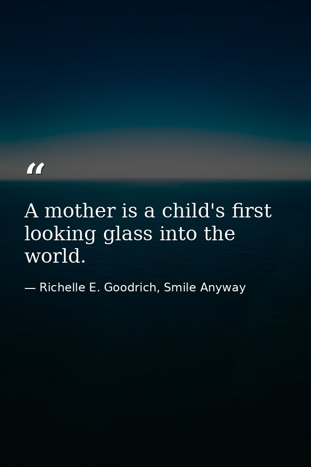 A mother is a child's first looking glass into the world. — Richelle E. Goodrich, Smile Anyway