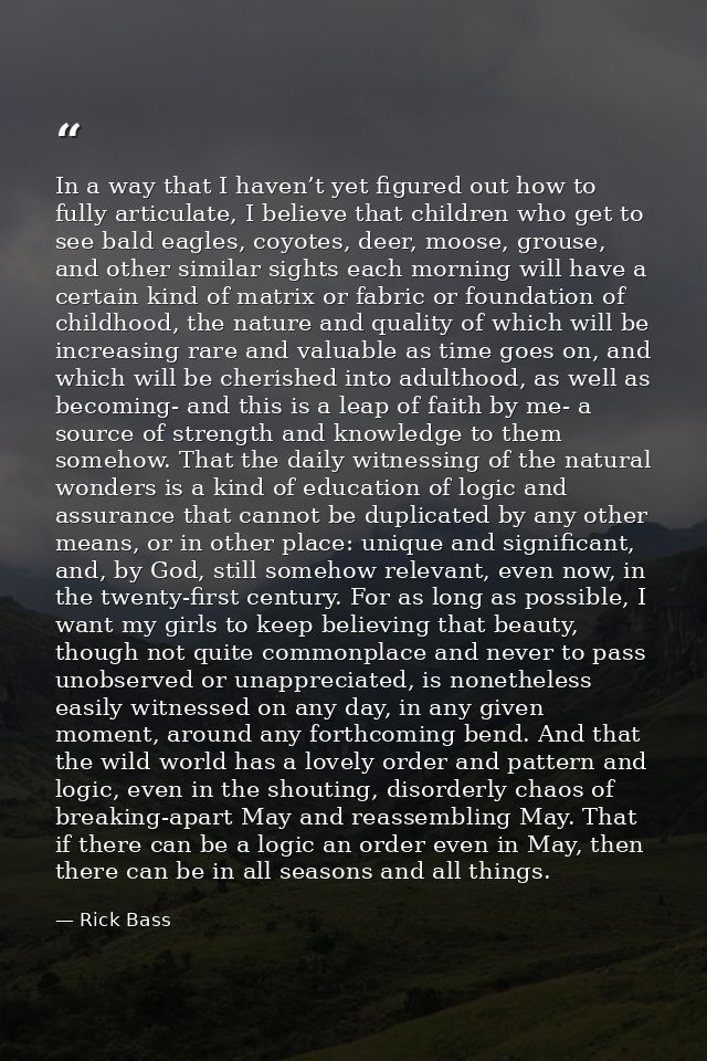 In a way that I haven’t yet figured out how to fully articulate, I believe that children who get to see bald eagles, coy — Rick Bass