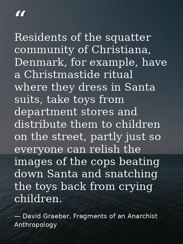 Residents of the squatter community of Christiana, Denmark, for example, have a Christmastide ritual where they dress in — David Graeber, Fragments of an Anarchist Anthropology