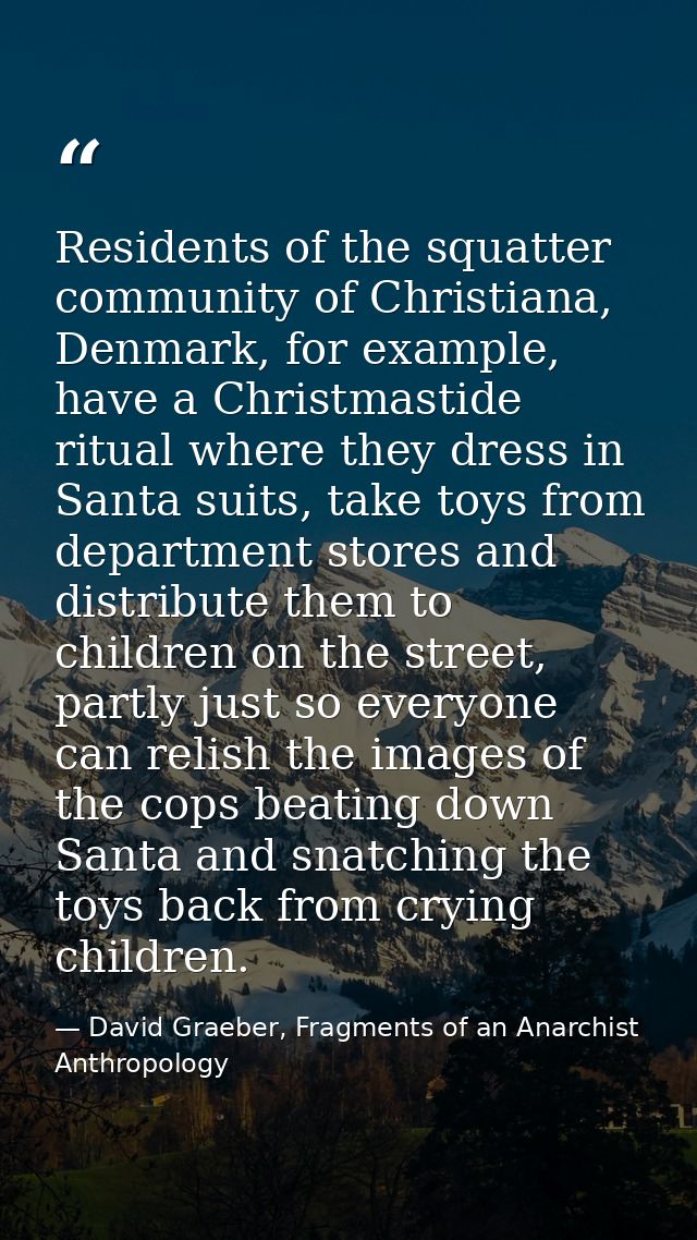 Residents of the squatter community of Christiana, Denmark, for example, have a Christmastide ritual where they dress in — David Graeber, Fragments of an Anarchist Anthropology