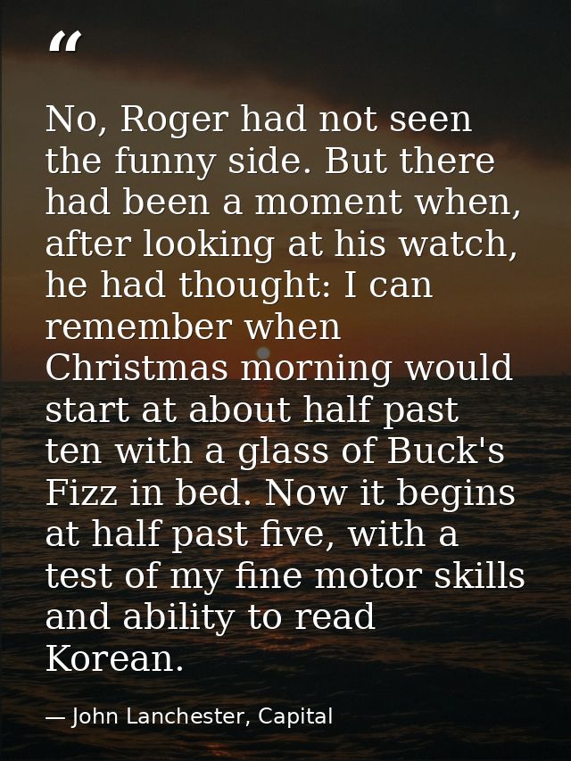 No, Roger had not seen the funny side. But there had been a moment when, after looking at his watch, he had thought: I c — John Lanchester, Capital