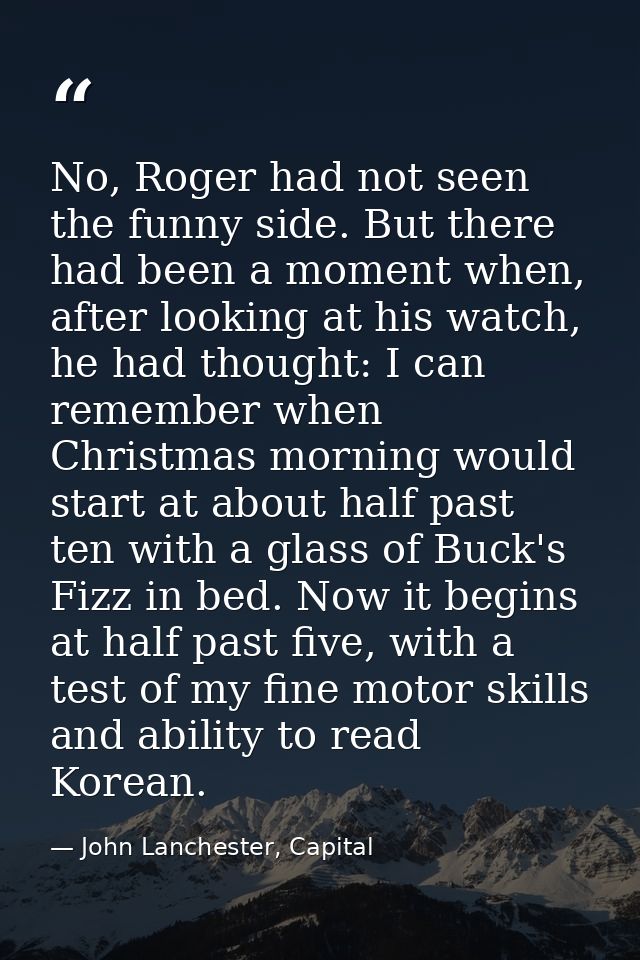 No, Roger had not seen the funny side. But there had been a moment when, after looking at his watch, he had thought: I c — John Lanchester, Capital