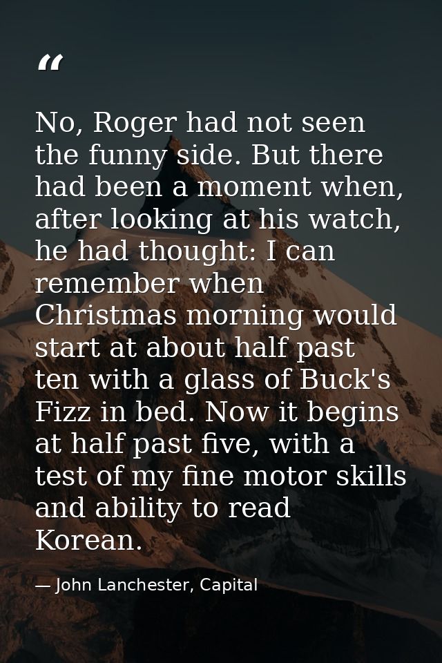 No, Roger had not seen the funny side. But there had been a moment when, after looking at his watch, he had thought: I c — John Lanchester, Capital
