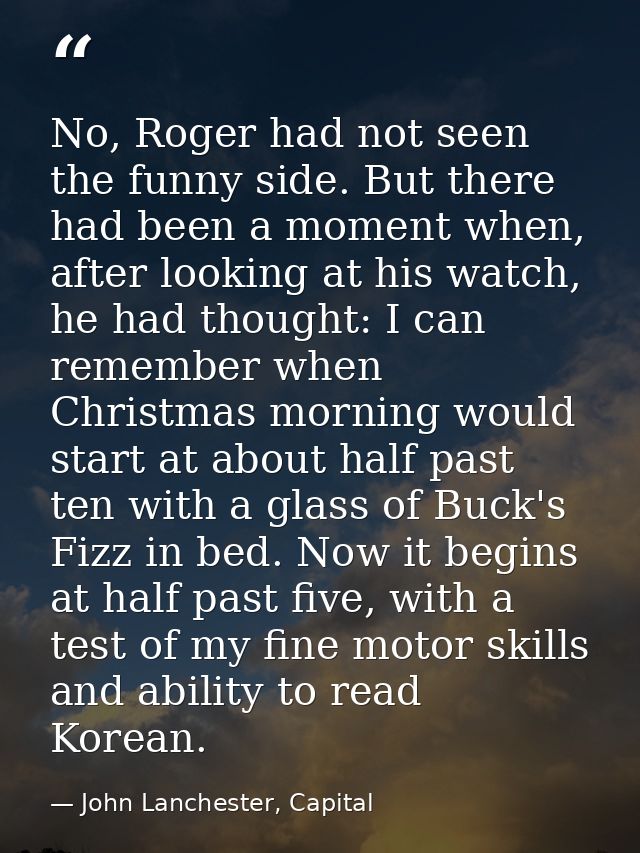 No, Roger had not seen the funny side. But there had been a moment when, after looking at his watch, he had thought: I c — John Lanchester, Capital