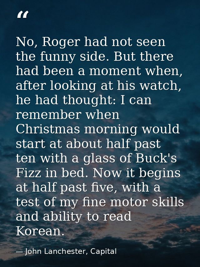 No, Roger had not seen the funny side. But there had been a moment when, after looking at his watch, he had thought: I c — John Lanchester, Capital