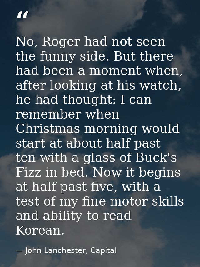 No, Roger had not seen the funny side. But there had been a moment when, after looking at his watch, he had thought: I c — John Lanchester, Capital