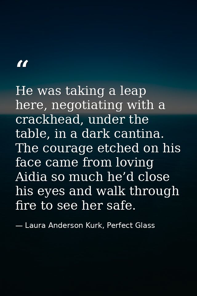 He was taking a leap here, negotiating with a crackhead, under the table, in a dark cantina. The courage etched on his f — Laura Anderson Kurk, Perfect Glass