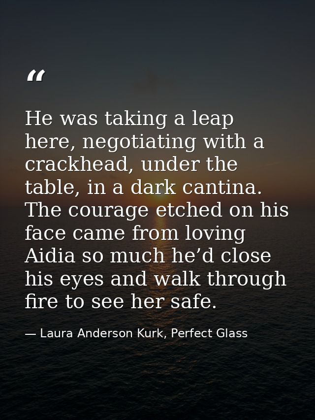 He was taking a leap here, negotiating with a crackhead, under the table, in a dark cantina. The courage etched on his f — Laura Anderson Kurk, Perfect Glass
