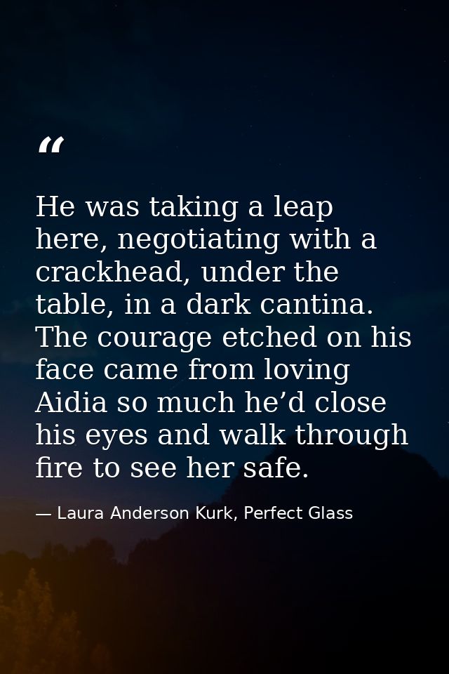 He was taking a leap here, negotiating with a crackhead, under the table, in a dark cantina. The courage etched on his f — Laura Anderson Kurk, Perfect Glass