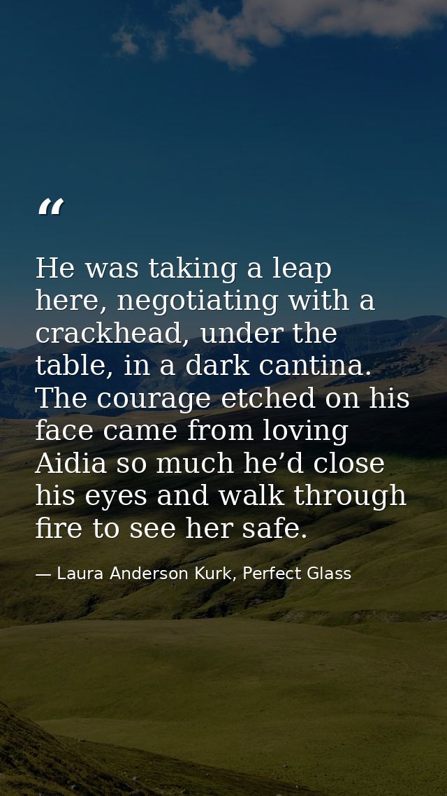 He was taking a leap here, negotiating with a crackhead, under the table, in a dark cantina. The courage etched on his f — Laura Anderson Kurk, Perfect Glass