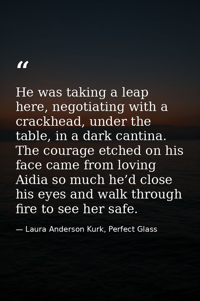 He was taking a leap here, negotiating with a crackhead, under the table, in a dark cantina. The courage etched on his f — Laura Anderson Kurk, Perfect Glass