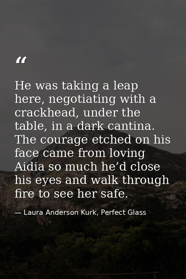 He was taking a leap here, negotiating with a crackhead, under the table, in a dark cantina. The courage etched on his f — Laura Anderson Kurk, Perfect Glass