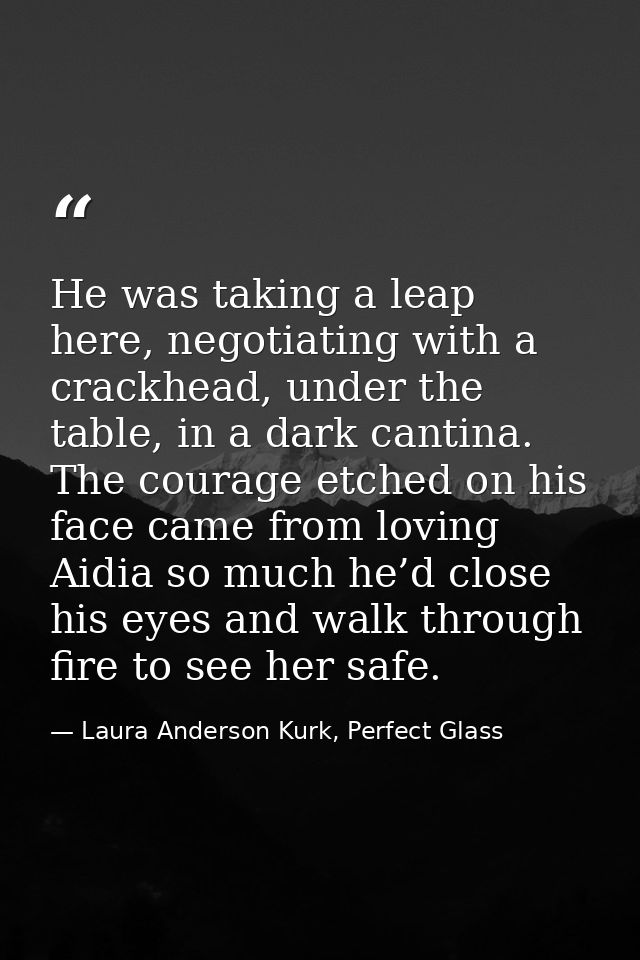 He was taking a leap here, negotiating with a crackhead, under the table, in a dark cantina. The courage etched on his f — Laura Anderson Kurk, Perfect Glass