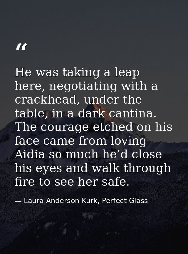 He was taking a leap here, negotiating with a crackhead, under the table, in a dark cantina. The courage etched on his f — Laura Anderson Kurk, Perfect Glass