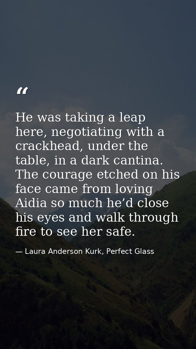 He was taking a leap here, negotiating with a crackhead, under the table, in a dark cantina. The courage etched on his f — Laura Anderson Kurk, Perfect Glass