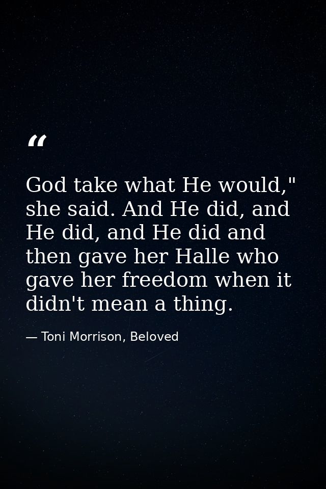 God take what He would," she said. And He did, and He did, and He did and then gave her Halle who gave her freedom when  — Toni Morrison, Beloved