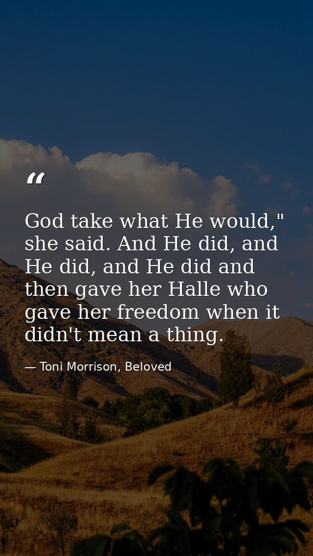 God take what He would," she said. And He did, and He did, and He did and then gave her Halle who gave her freedom when  — Toni Morrison, Beloved