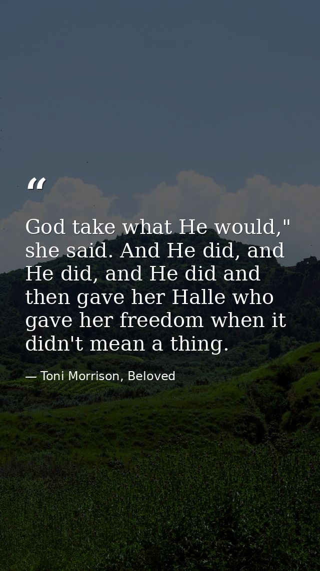 God take what He would," she said. And He did, and He did, and He did and then gave her Halle who gave her freedom when  — Toni Morrison, Beloved