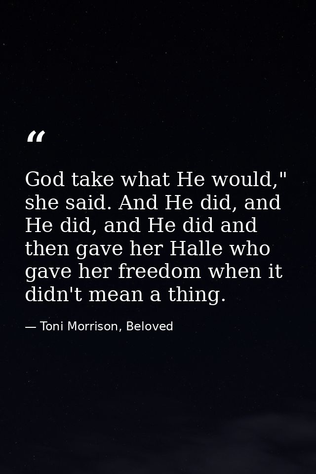 God take what He would," she said. And He did, and He did, and He did and then gave her Halle who gave her freedom when  — Toni Morrison, Beloved