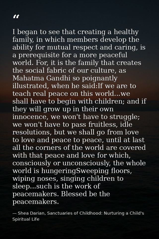 I began to see that creating a healthy family, in which members develop the ability for mutual respect and caring, is a  — Shea Darian, Sanctuaries of Childhood: Nurturing a Child's Spiritual Life