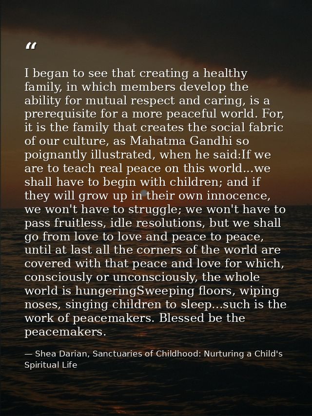 I began to see that creating a healthy family, in which members develop the ability for mutual respect and caring, is a  — Shea Darian, Sanctuaries of Childhood: Nurturing a Child's Spiritual Life