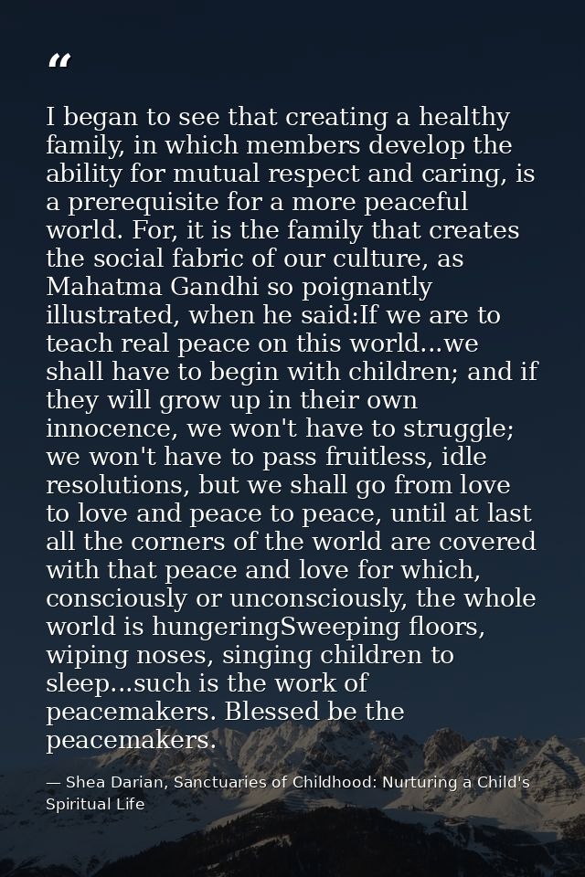 I began to see that creating a healthy family, in which members develop the ability for mutual respect and caring, is a  — Shea Darian, Sanctuaries of Childhood: Nurturing a Child's Spiritual Life
