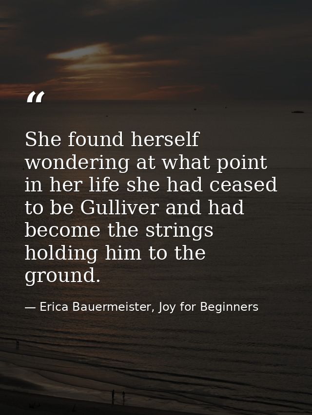 She found herself wondering at what point in her life she had ceased to be Gulliver and had become the strings holding h — Erica Bauermeister, Joy for Beginners