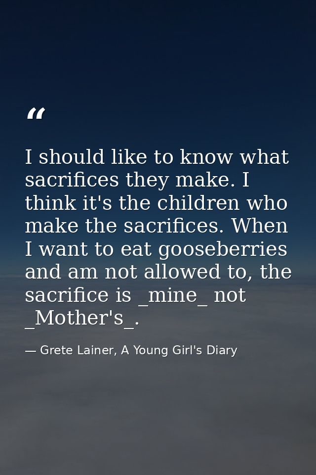 I should like to know what sacrifices they make. I think it's the children who make the sacrifices. When I want to eat g — Grete Lainer, A Young Girl's Diary