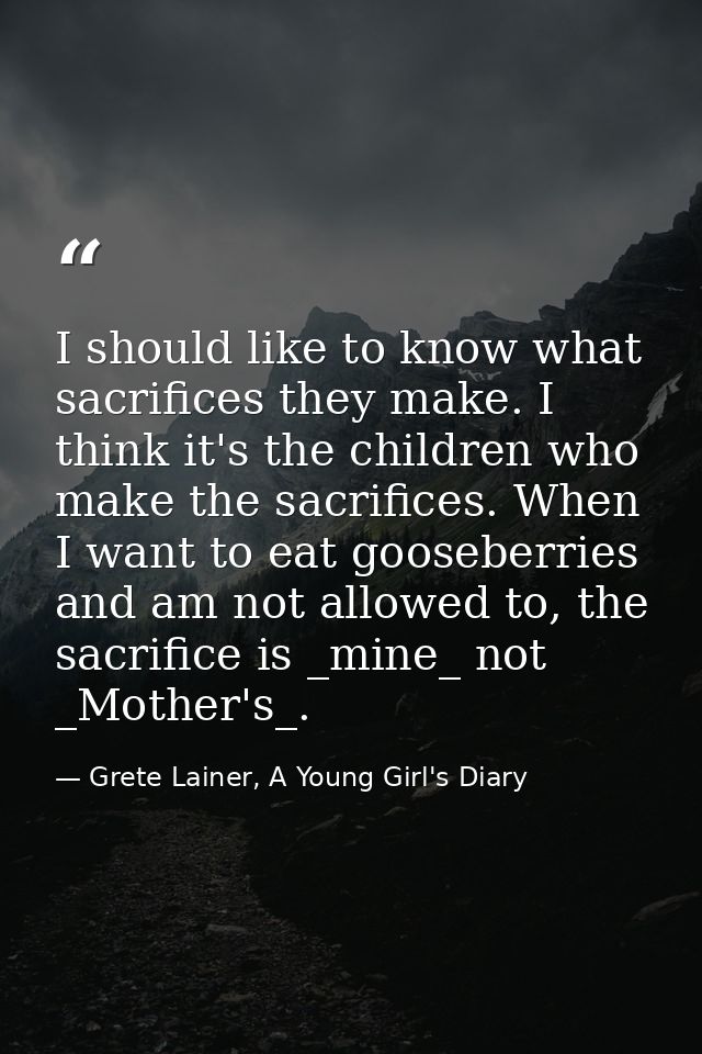 I should like to know what sacrifices they make. I think it's the children who make the sacrifices. When I want to eat g — Grete Lainer, A Young Girl's Diary