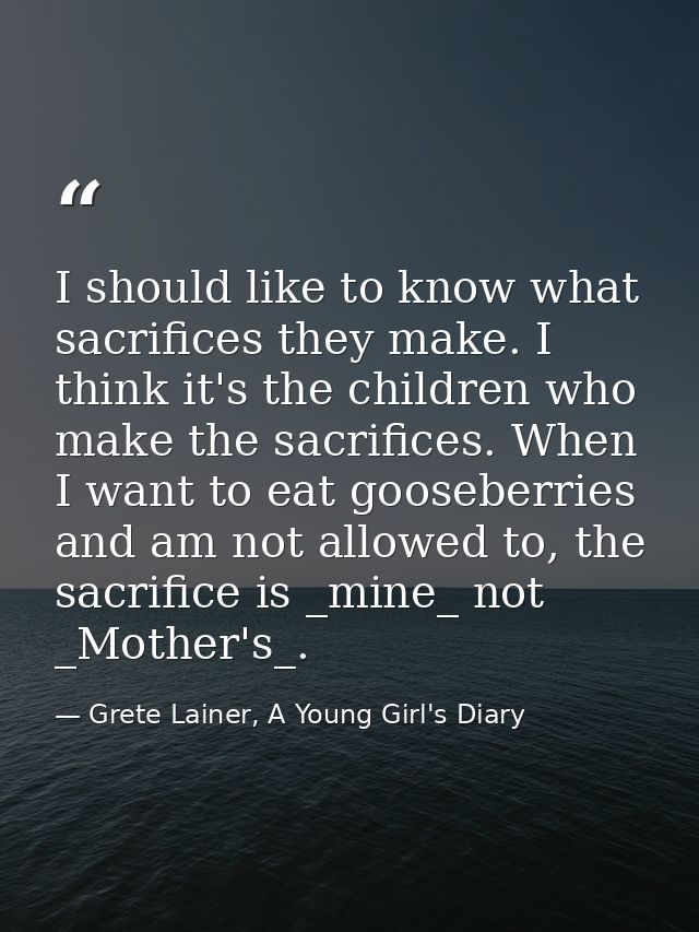 I should like to know what sacrifices they make. I think it's the children who make the sacrifices. When I want to eat g — Grete Lainer, A Young Girl's Diary