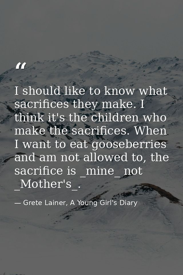I should like to know what sacrifices they make. I think it's the children who make the sacrifices. When I want to eat g — Grete Lainer, A Young Girl's Diary
