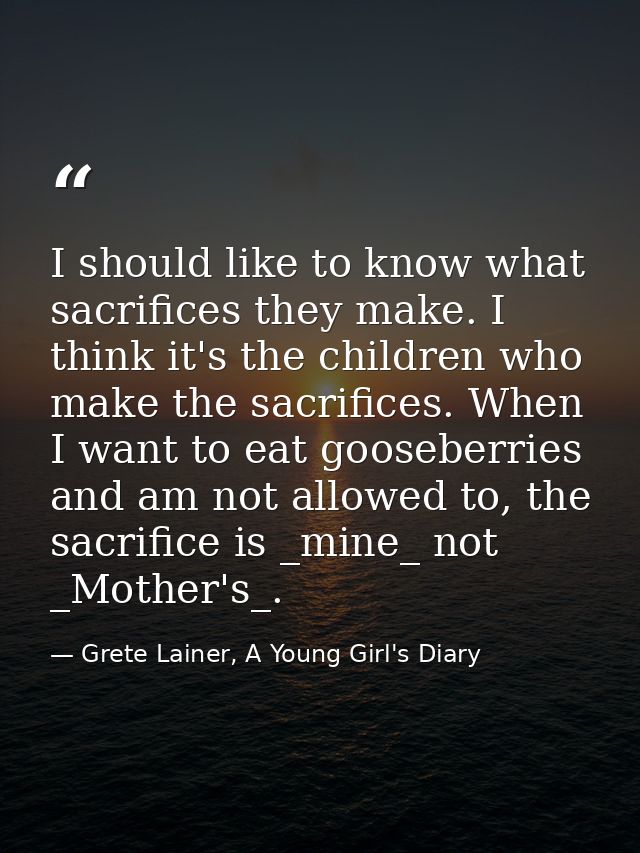I should like to know what sacrifices they make. I think it's the children who make the sacrifices. When I want to eat g — Grete Lainer, A Young Girl's Diary