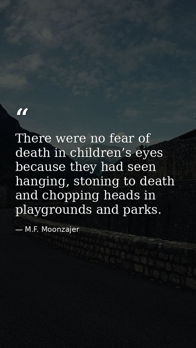 There were no fear of death in children’s eyes because they had seen hanging, stoning to death and chopping heads in pla — M.F. Moonzajer