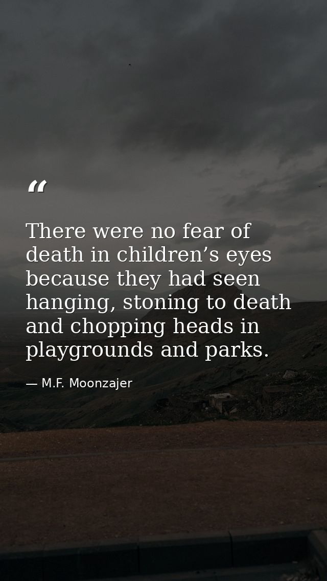 There were no fear of death in children’s eyes because they had seen hanging, stoning to death and chopping heads in pla — M.F. Moonzajer
