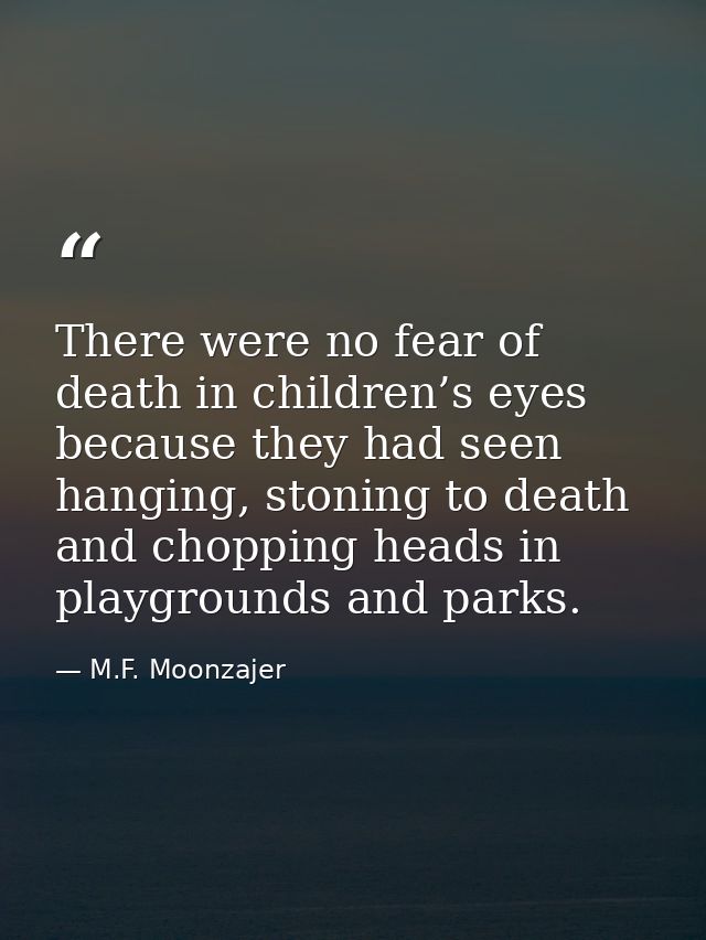 There were no fear of death in children’s eyes because they had seen hanging, stoning to death and chopping heads in pla — M.F. Moonzajer