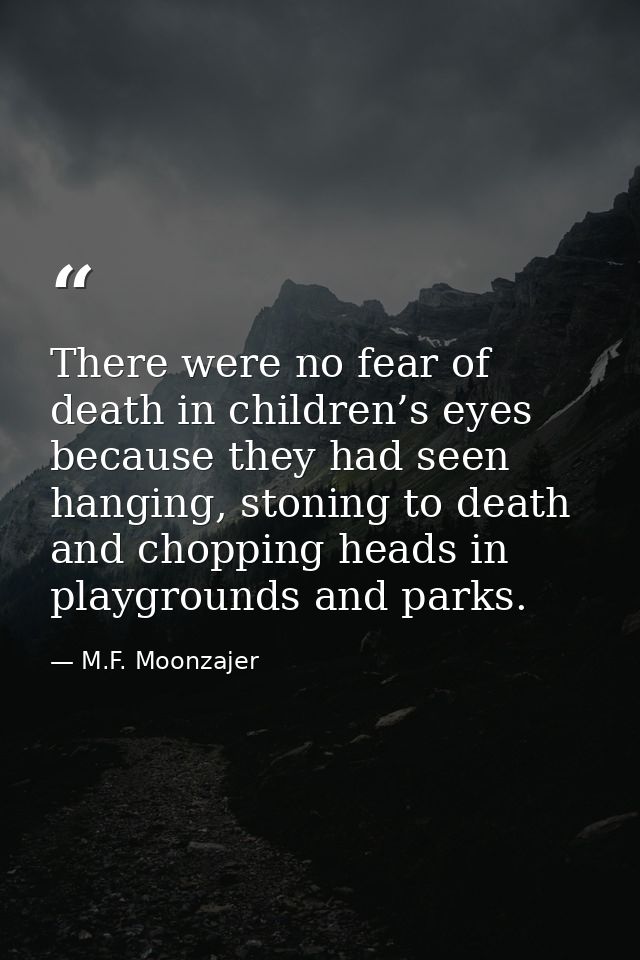 There were no fear of death in children’s eyes because they had seen hanging, stoning to death and chopping heads in pla — M.F. Moonzajer