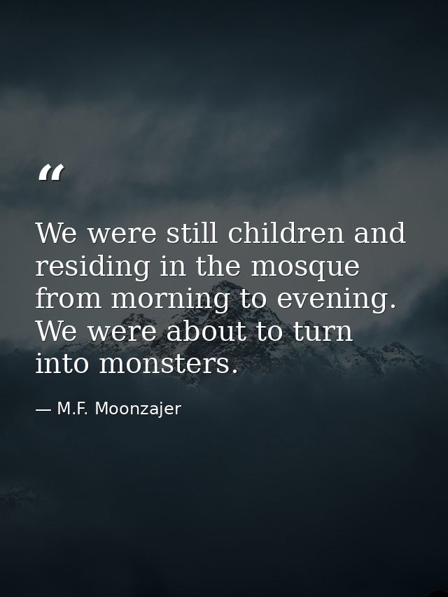 We were still children and residing in the mosque from morning to evening. We were about to turn into monsters. — M.F. Moonzajer