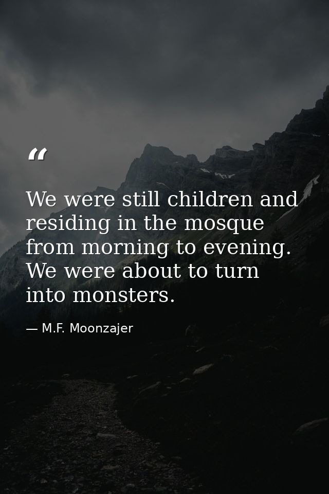 We were still children and residing in the mosque from morning to evening. We were about to turn into monsters. — M.F. Moonzajer