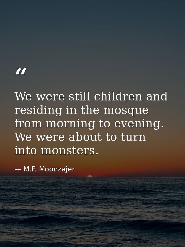We were still children and residing in the mosque from morning to evening. We were about to turn into monsters. — M.F. Moonzajer