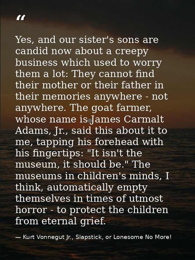 Yes, and our sister's sons are candid now about a creepy business which used to worry them a lot: They cannot find their — Kurt Vonnegut Jr., Slapstick, or Lonesome No More!
