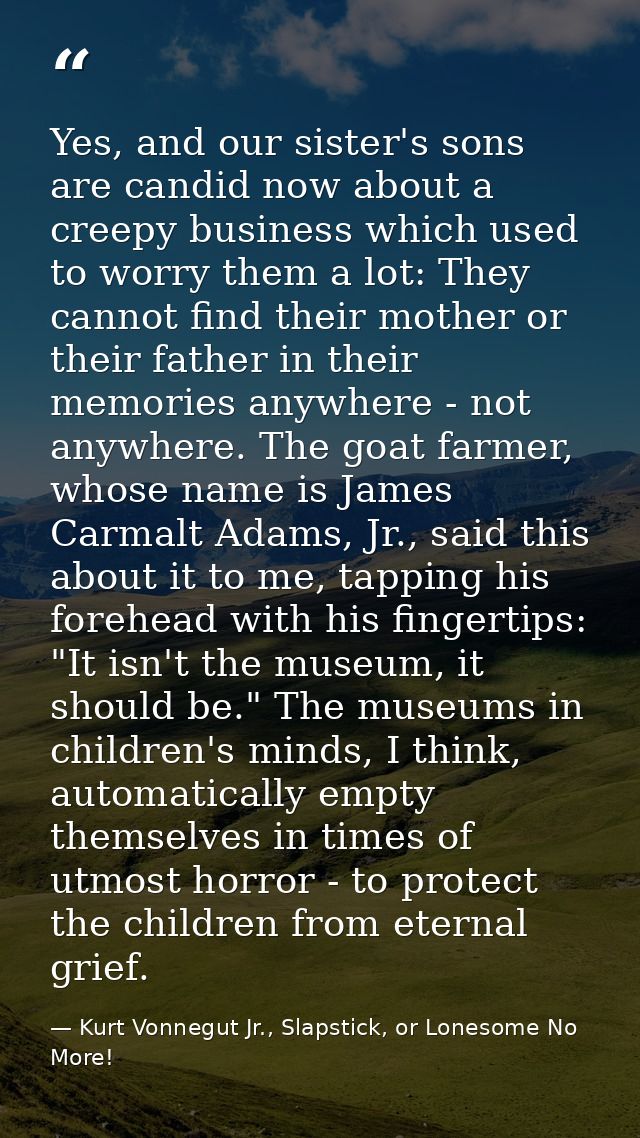 Yes, and our sister's sons are candid now about a creepy business which used to worry them a lot: They cannot find their — Kurt Vonnegut Jr., Slapstick, or Lonesome No More!