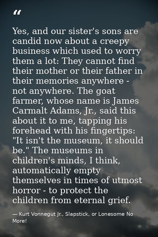 Yes, and our sister's sons are candid now about a creepy business which used to worry them a lot: They cannot find their — Kurt Vonnegut Jr., Slapstick, or Lonesome No More!