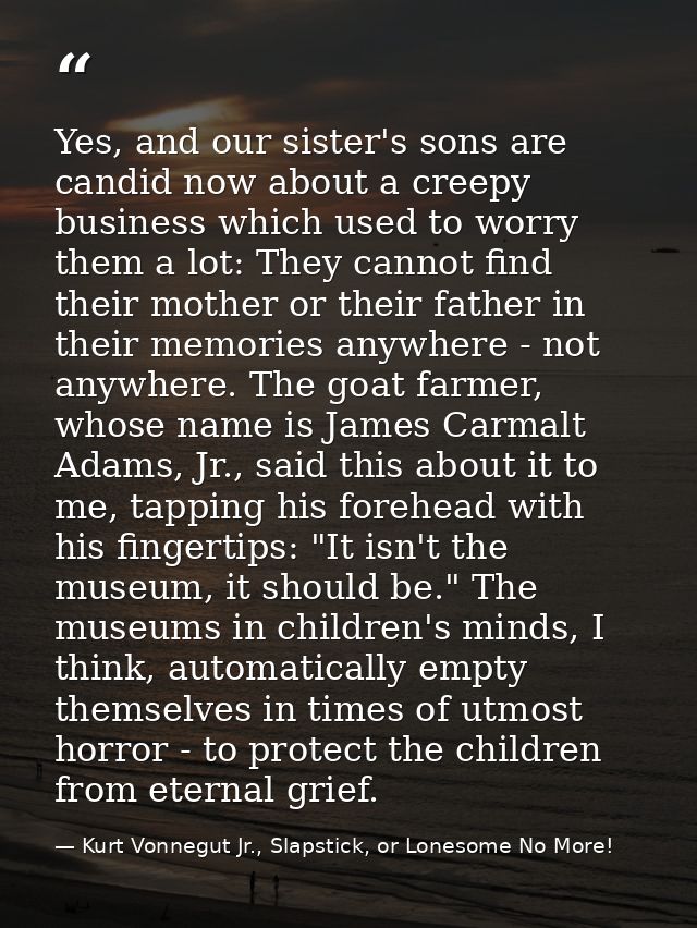 Yes, and our sister's sons are candid now about a creepy business which used to worry them a lot: They cannot find their — Kurt Vonnegut Jr., Slapstick, or Lonesome No More!