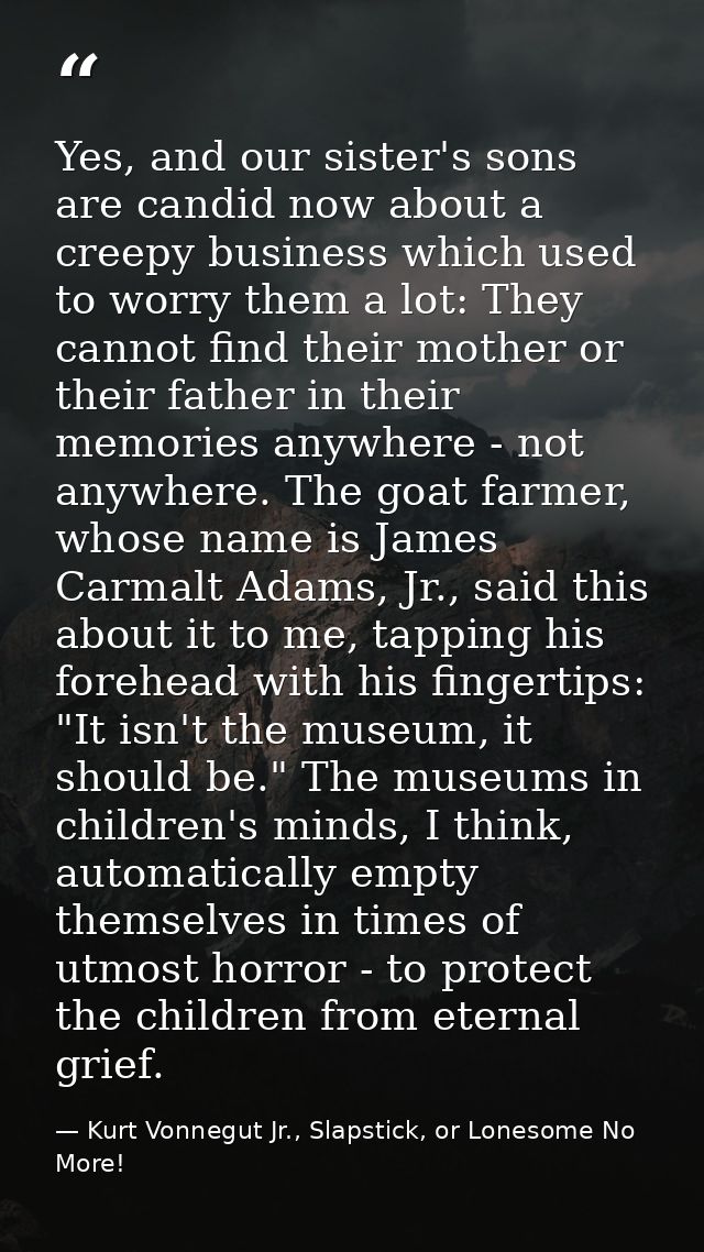 Yes, and our sister's sons are candid now about a creepy business which used to worry them a lot: They cannot find their — Kurt Vonnegut Jr., Slapstick, or Lonesome No More!